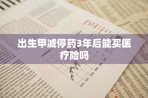 出生甲减停药3年后能买医疗险吗