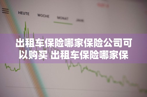 出租车保险哪家保险公司可以购买 出租车保险哪家保险公司可以购买的