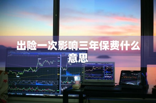 出险一次影响三年保费什么意思