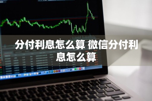 分付利息怎么算 微信分付利息怎么算