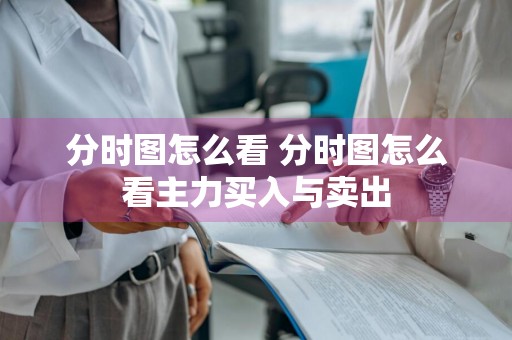 分时图怎么看 分时图怎么看主力买入与卖出