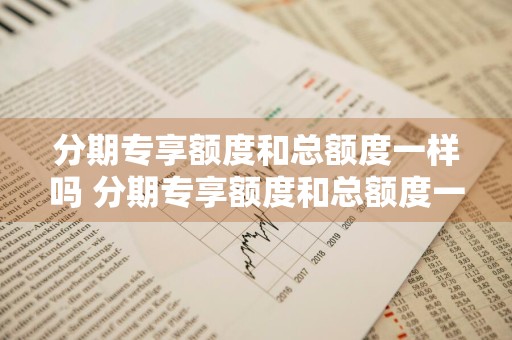 分期专享额度和总额度一样吗 分期专享额度和总额度一样吗