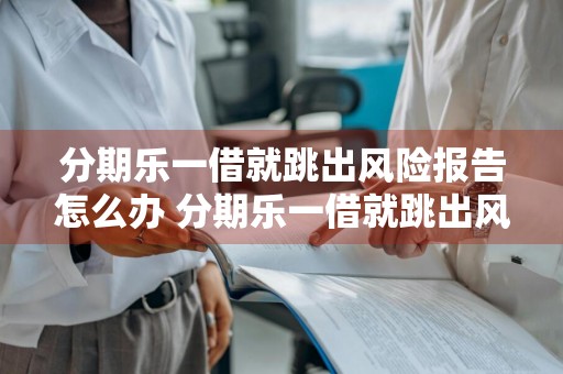 分期乐一借就跳出风险报告怎么办 分期乐一借就跳出风险报告怎么办?