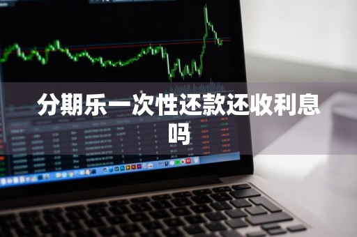 分期乐一次性还款还收利息吗