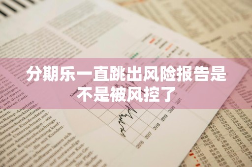 分期乐一直跳出风险报告是不是被风控了