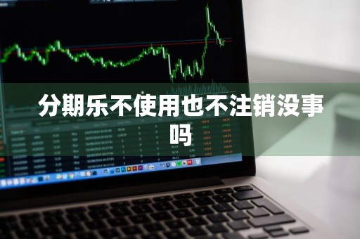 分期乐不使用也不注销没事吗