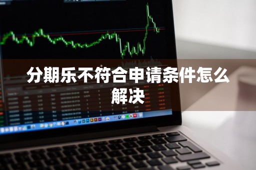 分期乐不符合申请条件怎么解决