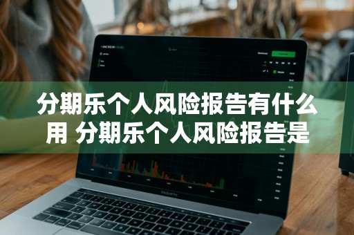 分期乐个人风险报告有什么用 分期乐个人风险报告是什么意思