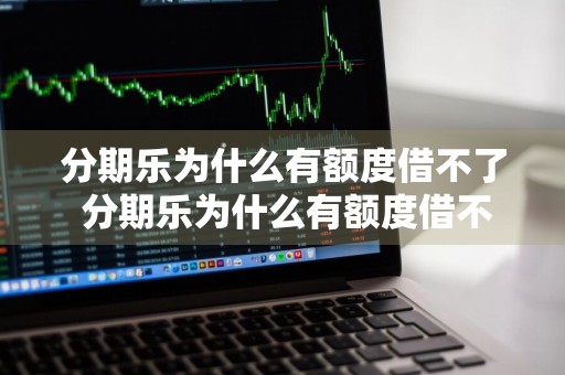 分期乐为什么有额度借不了 分期乐为什么有额度借不了怎么解决