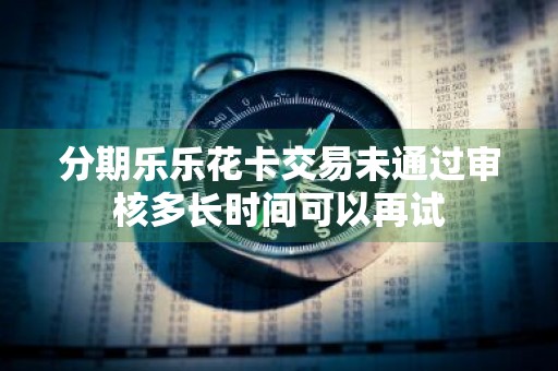 分期乐乐花卡交易未通过审核多长时间可以再试