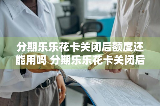 分期乐乐花卡关闭后额度还能用吗 分期乐乐花卡关闭后还会扣钱吗