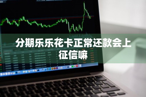 分期乐乐花卡正常还款会上征信嘛