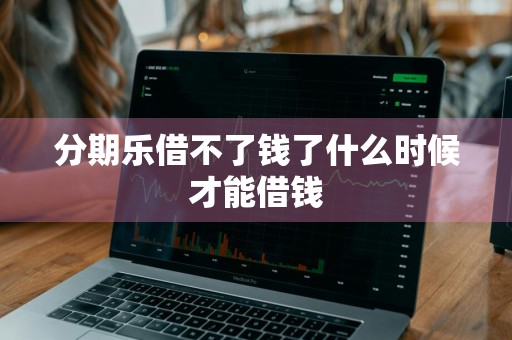 分期乐借不了钱了什么时候才能借钱