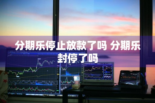 分期乐停止放款了吗 分期乐封停了吗