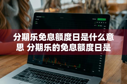 分期乐免息额度日是什么意思 分期乐的免息额度日是什么意思
