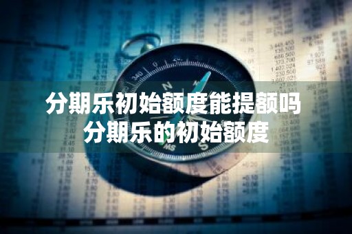 分期乐初始额度能提额吗 分期乐的初始额度