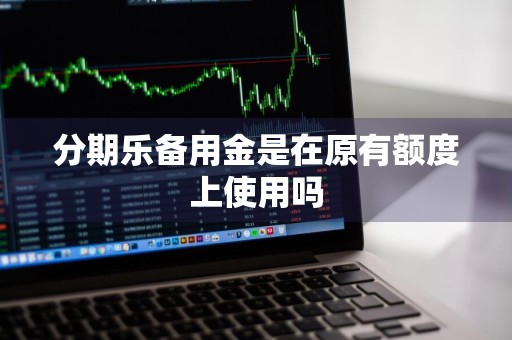 分期乐备用金是在原有额度上使用吗
