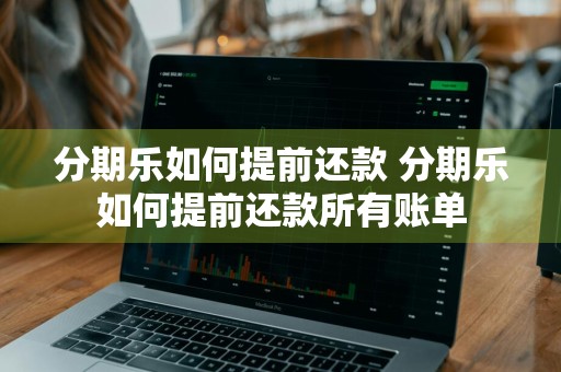 分期乐如何提前还款 分期乐如何提前还款所有账单