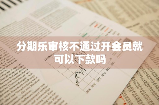 分期乐审核不通过开会员就可以下款吗