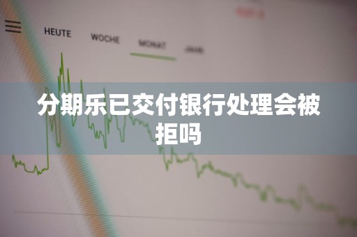 分期乐已交付银行处理会被拒吗