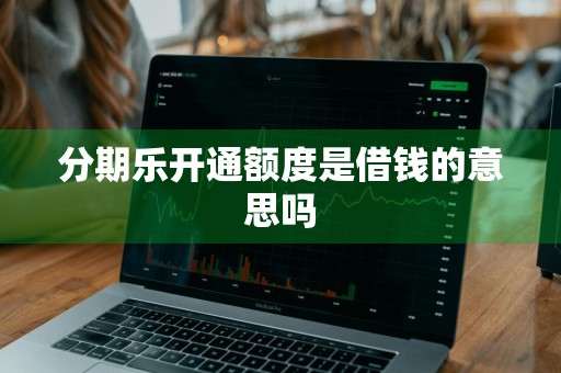 分期乐开通额度是借钱的意思吗