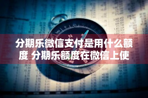 分期乐微信支付是用什么额度 分期乐额度在微信上使用什么意思