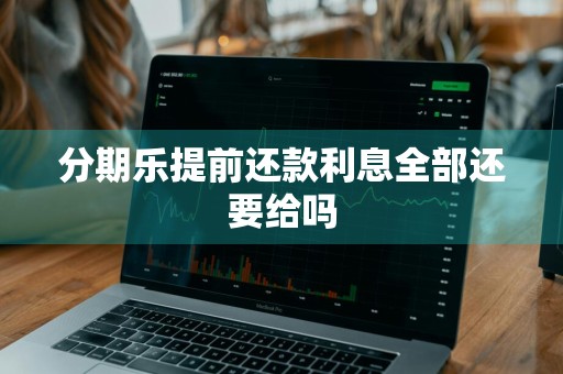分期乐提前还款利息全部还要给吗