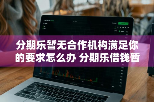 分期乐暂无合作机构满足你的要求怎么办 分期乐借钱暂无合作机构满足需求