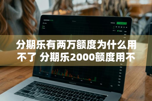 分期乐有两万额度为什么用不了 分期乐2000额度用不了