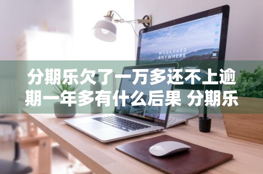 分期乐欠了一万多还不上逾期一年多有什么后果 分期乐欠了一万多还不上逾期一年多有什么后果真的嘛