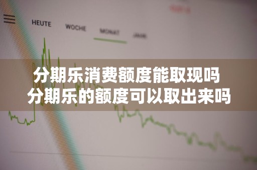 分期乐消费额度能取现吗 分期乐的额度可以取出来吗
