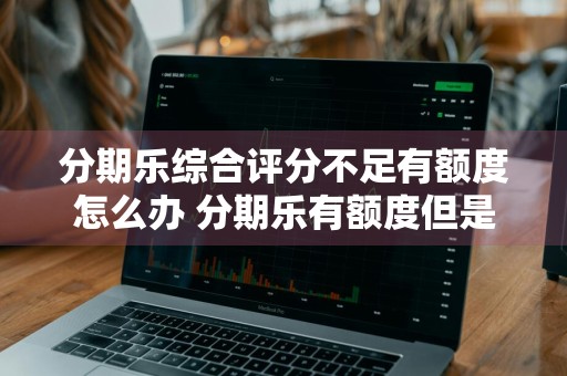 分期乐综合评分不足有额度怎么办 分期乐有额度但是综合评分不足