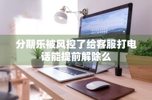 分期乐被风控了给客服打电话能提前解除么