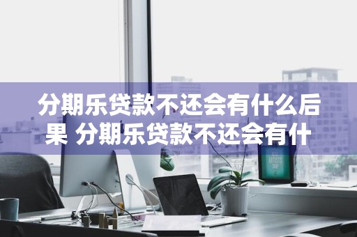 分期乐贷款不还会有什么后果 分期乐贷款不还会有什么后果3000