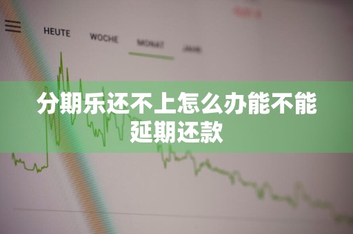 分期乐还不上怎么办能不能延期还款