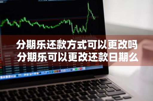 分期乐还款方式可以更改吗 分期乐可以更改还款日期么
