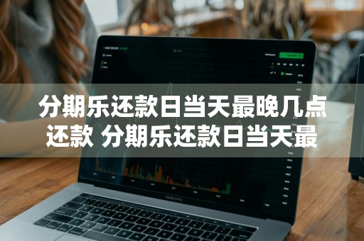 分期乐还款日当天最晚几点还款 分期乐还款日当天最晚几点还款不算逾期