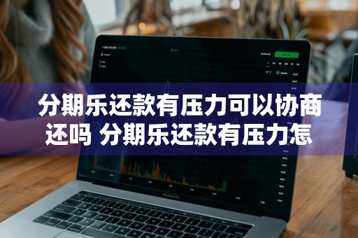 分期乐还款有压力可以协商还吗 分期乐还款有压力怎么办