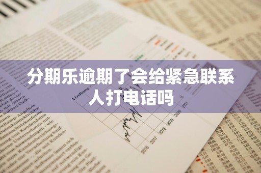 分期乐逾期了会给紧急联系人打电话吗