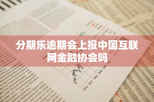 分期乐逾期会上报中国互联网金融协会吗