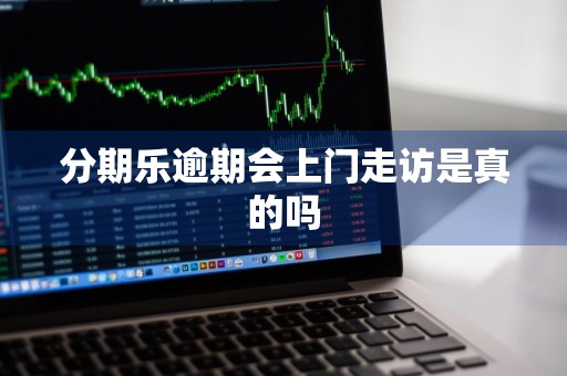 分期乐逾期会上门走访是真的吗