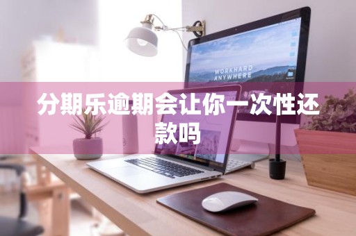 分期乐逾期会让你一次性还款吗