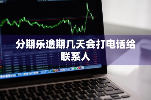 分期乐逾期几天会打电话给联系人