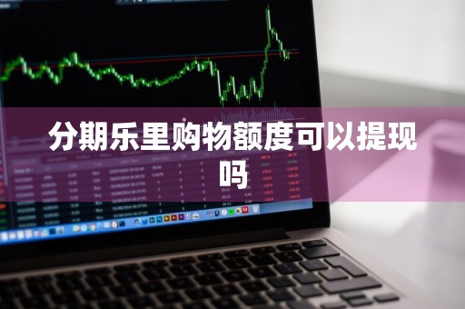 分期乐里购物额度可以提现吗