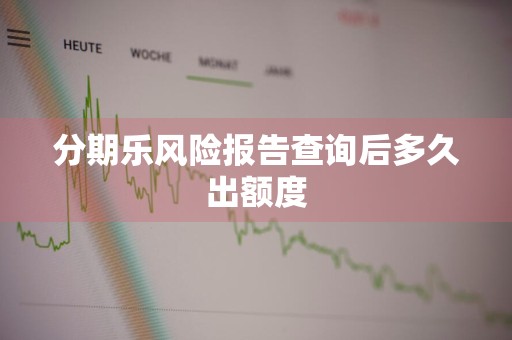 分期乐风险报告查询后多久出额度