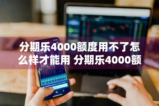 分期乐4000额度用不了怎么样才能用 分期乐4000额度用不了怎么样才能用呢