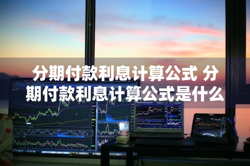 分期付款利息计算公式 分期付款利息计算公式是什么