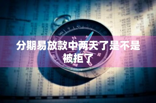 分期易放款中两天了是不是被拒了