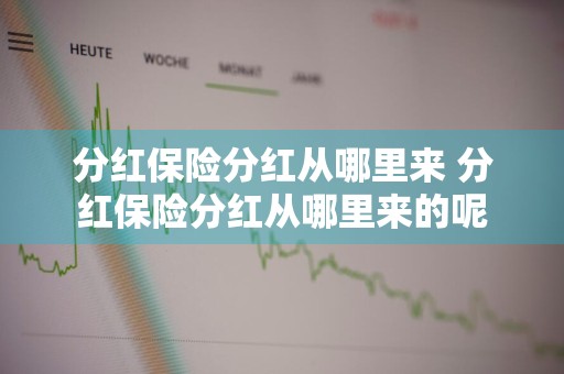 分红保险分红从哪里来 分红保险分红从哪里来的呢