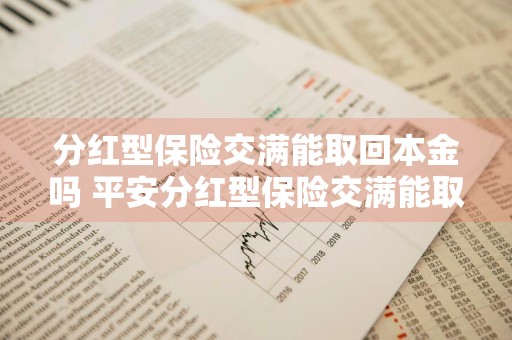 分红型保险交满能取回本金吗 平安分红型保险交满能取回本金吗